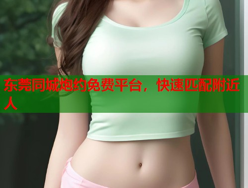 东莞同城炮约免费平台，快速匹配附近人  第2张