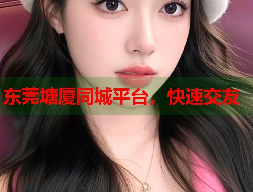 东莞塘厦同城平台，快速交友  第2张