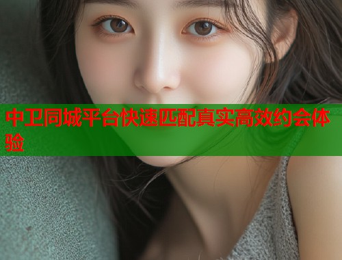 中卫同城平台快速匹配真实高效约会体验  第2张