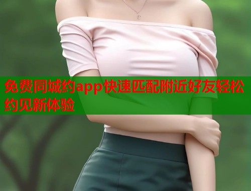 免费同城约app快速匹配附近好友轻松约见新体验  第2张
