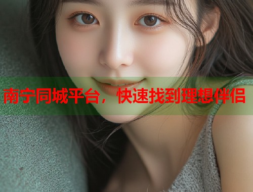 南宁同城平台，快速找到理想伴侣