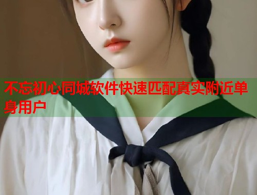 不忘初心同城软件快速匹配真实附近单身用户