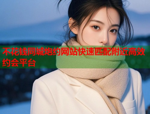 不花钱同城炮约网站快速匹配附近高效约会平台  第1张