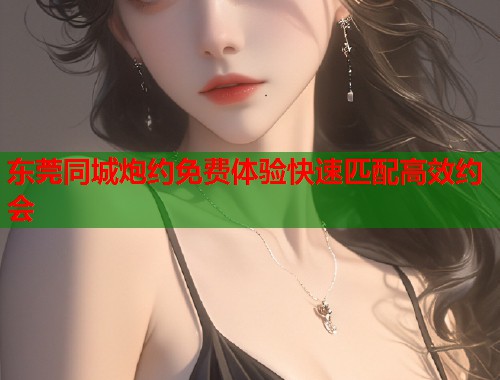 东莞同城炮约免费体验快速匹配高效约会