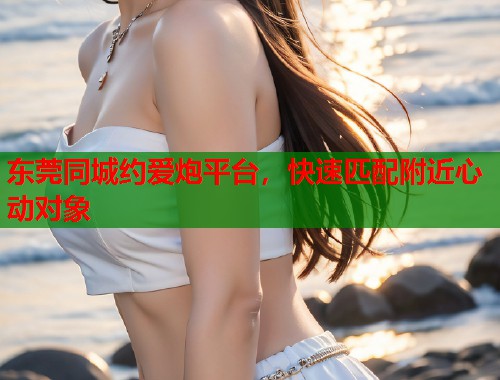 东莞同城约爱炮平台，快速匹配附近心动对象  第1张