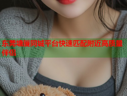 东莞塘厦同城平台快速匹配附近高质量伴侣