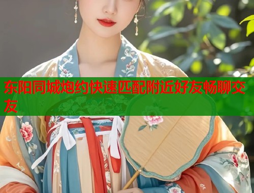 东阳同城炮约快速匹配附近好友畅聊交友