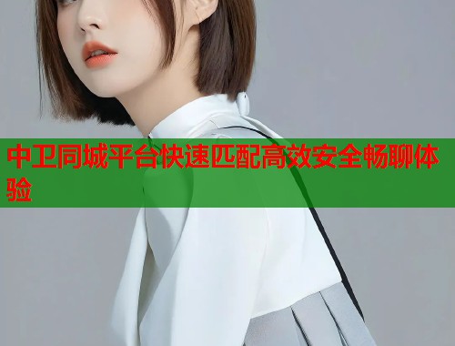 中卫同城平台快速匹配高效安全畅聊体验