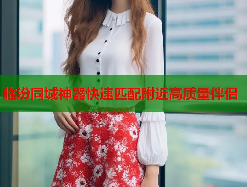 临汾同城神器快速匹配附近高质量伴侣