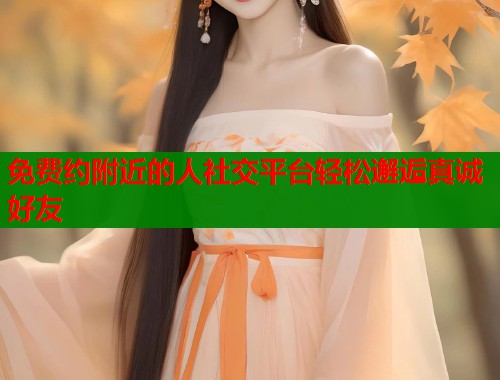 免费约附近的人社交平台轻松邂逅真诚好友