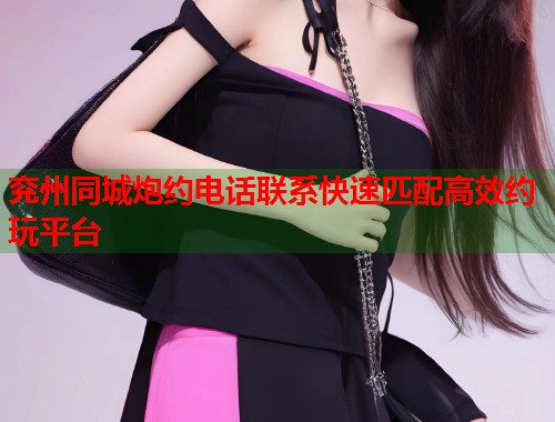 兖州同城炮约电话联系快速匹配高效约玩平台