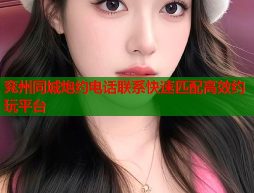 兖州同城炮约电话联系快速匹配高效约玩平台  第2张