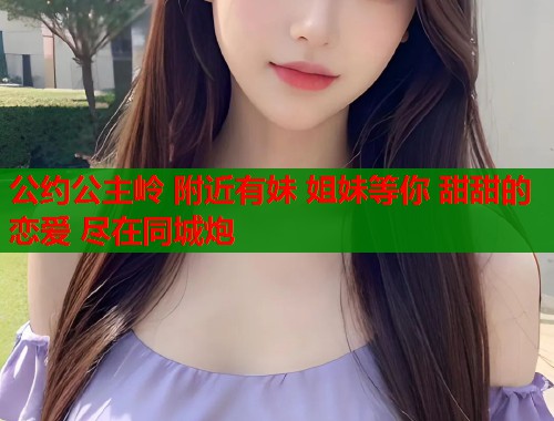 公约公主岭 附近有妹 姐妹等你 甜甜的恋爱 尽在同城炮  第1张