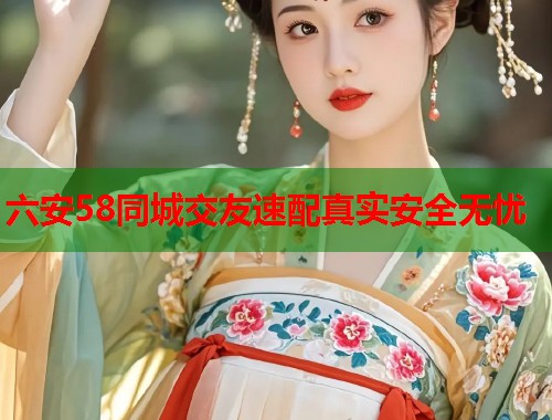 六安58同城交友速配真实安全无忧