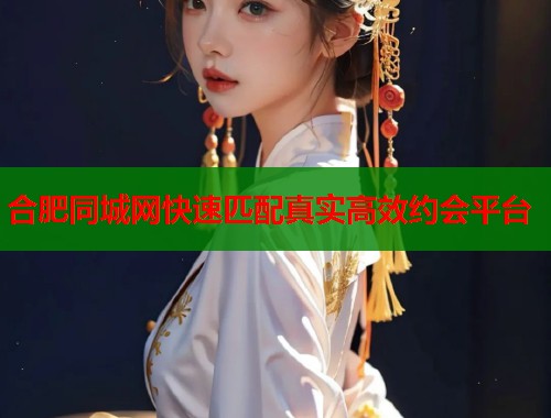 合肥同城网快速匹配真实高效约会平台