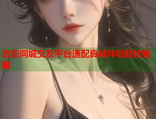 吉安同城交友平台速配真诚伴侣轻松畅聊