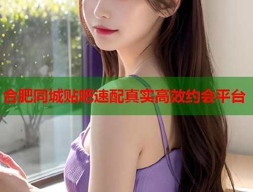 合肥同城贴吧速配真实高效约会平台