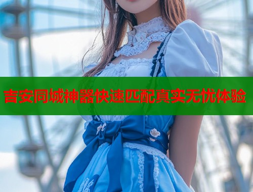 吉安同城神器快速匹配真实无忧体验