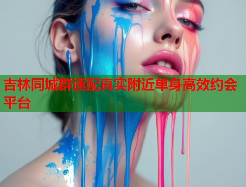 吉林同城群速配真实附近单身高效约会平台