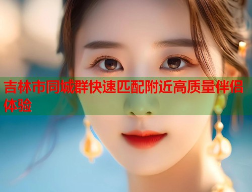 吉林市同城群快速匹配附近高质量伴侣体验  第2张