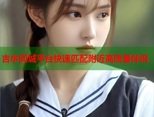吉水同城平台快速匹配附近高质量伴侣  第2张