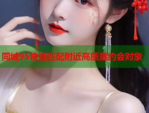 同城95快速匹配附近高质量约会对象