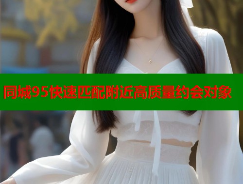 同城95快速匹配附近高质量约会对象  第2张