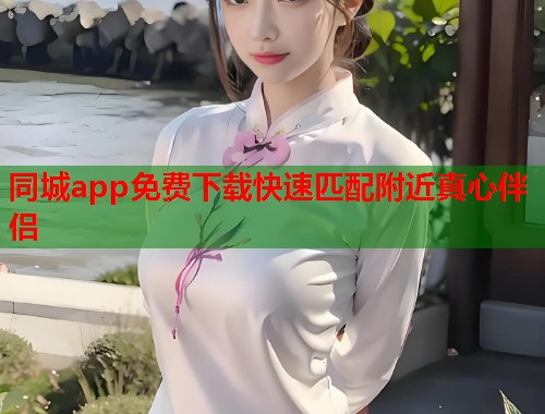 同城app免费下载快速匹配附近真心伴侣