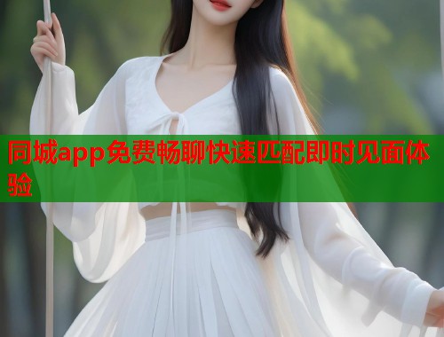 同城app免费畅聊快速匹配即时见面体验
