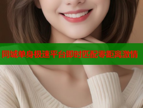 同城单身极速平台即时匹配零距离激情