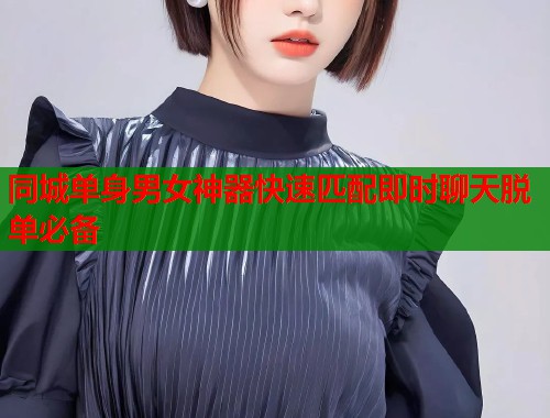 同城单身男女神器快速匹配即时聊天脱单必备