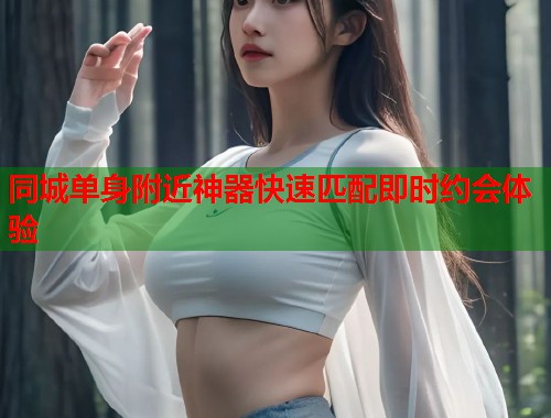 同城单身附近神器快速匹配即时约会体验