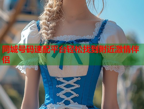同城号码速配平台轻松找到附近激情伴侣