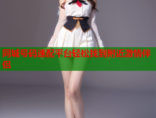 同城号码速配平台轻松找到附近激情伴侣  第2张