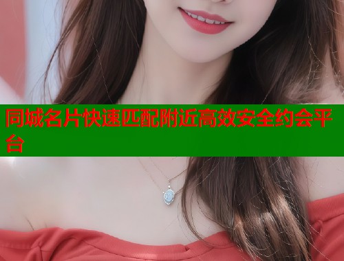同城名片快速匹配附近高效安全约会平台