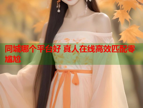 同城哪个平台好 真人在线高效匹配零尴尬