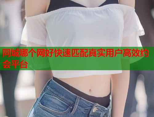 同城哪个网好快速匹配真实用户高效约会平台