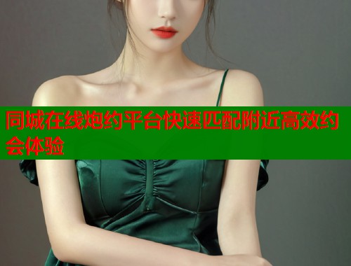 同城在线炮约平台快速匹配附近高效约会体验