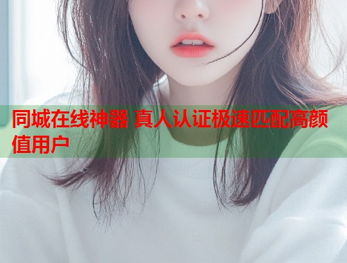 同城在线神器 真人认证极速匹配高颜值用户  第2张