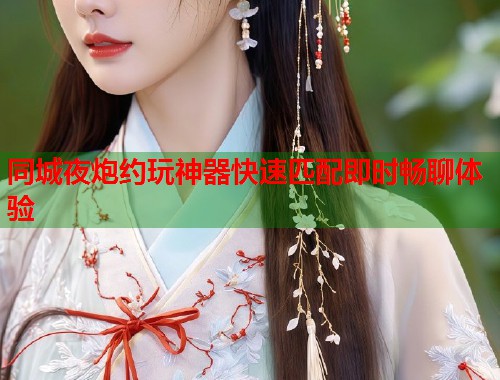 同城夜炮约玩神器快速匹配即时畅聊体验