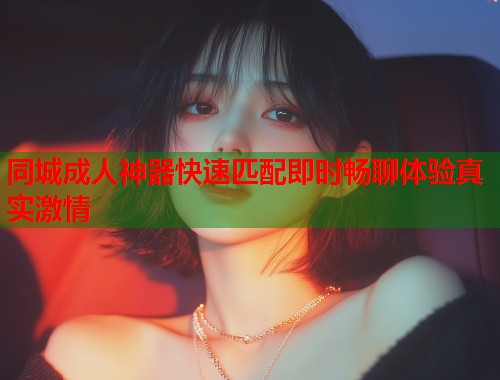 同城成人神器快速匹配即时畅聊体验真实激情