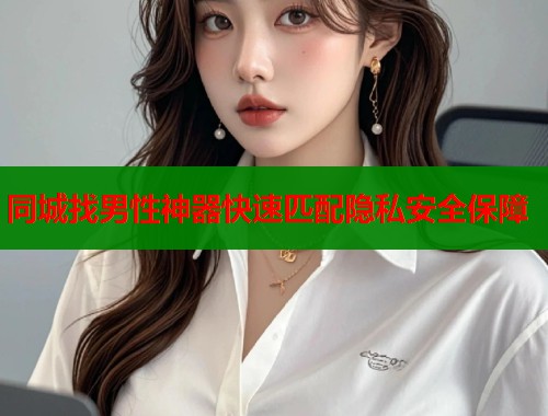 同城找男性神器快速匹配隐私安全保障  第1张