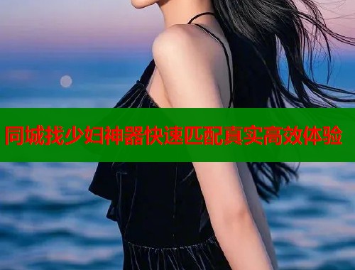 同城找少妇神器快速匹配真实高效体验