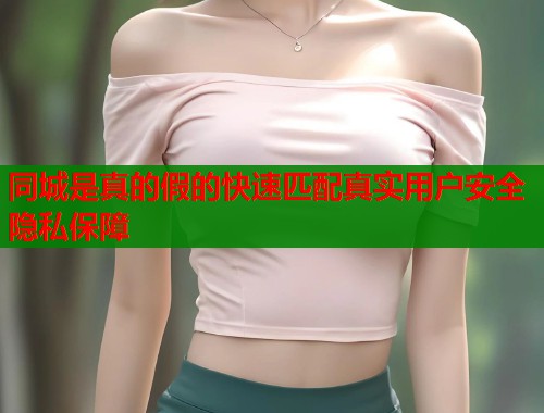 同城是真的假的快速匹配真实用户安全隐私保障  第1张