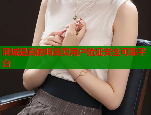 同城是真的吗真实用户验证安全可靠平台
