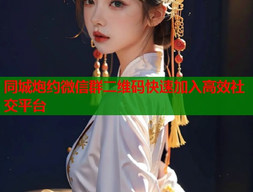 同城炮约微信群二维码快速加入高效社交平台