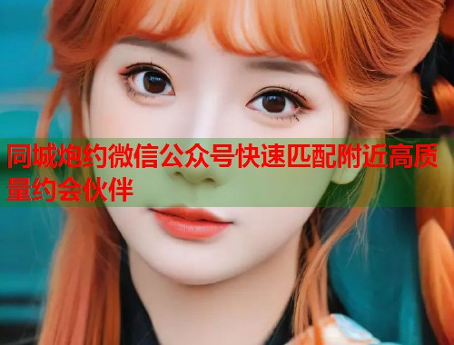 同城炮约微信公众号快速匹配附近高质量约会伙伴