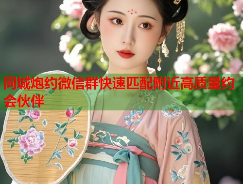 同城炮约微信群快速匹配附近高质量约会伙伴