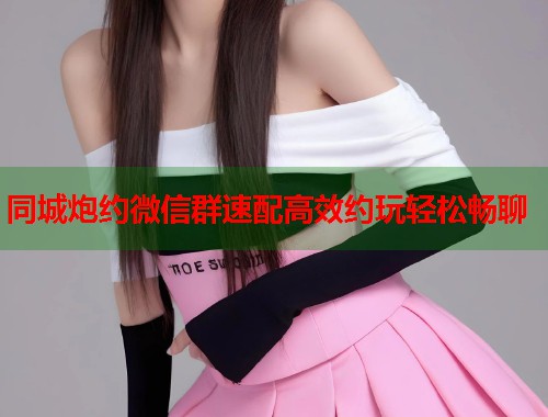 同城炮约微信群速配高效约玩轻松畅聊  第2张
