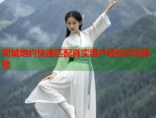 同城炮约快速匹配真实用户轻松约见体验